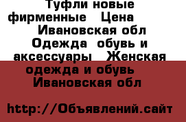 Туфли новые фирменные › Цена ­ 1 700 - Ивановская обл. Одежда, обувь и аксессуары » Женская одежда и обувь   . Ивановская обл.